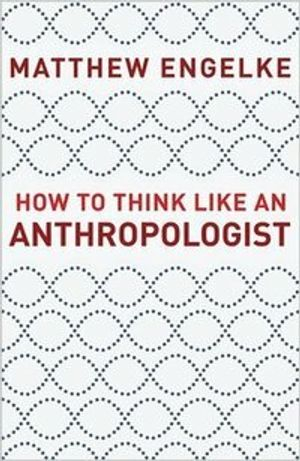 How to Think Like an Anthropologist; Matthew Engelke; 2019