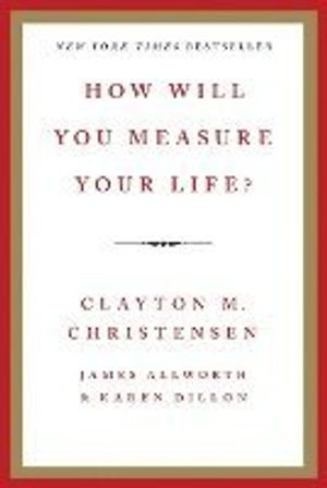 How Will You Measure Your Life?; Clayton M Christensen, James Allworth, Karen Dillon; 2012