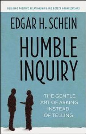 Humble Inquiry; The Gentle Art of Asking Instead of Telling; Edgar H Schein; 2013