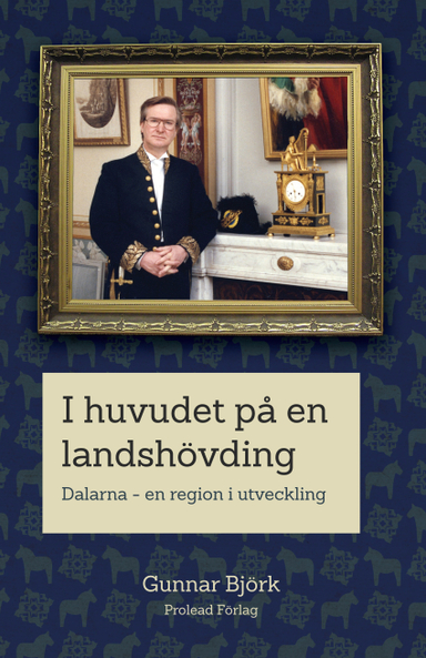 I huvudet på en landshövding : Dalarna - en region i utveckling; Gunnar Björk; 2013