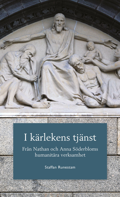 I kärlekens tjänst : från Nathan och Anna Söderbloms humanitära verksamhet; Staffan Runestam; 2013