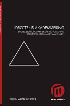 Idrottens akademisering : idrottsvetenskaplig kunskap inom forskning, utbildning och på arbetsmarknaden; Joakim Wirén Åkesson; 2014