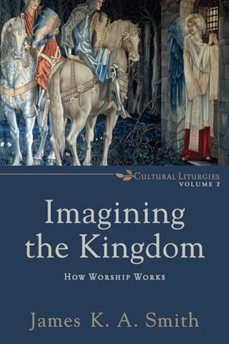 Imagining the Kingdom  How Worship Works; James K A Smith; 2013