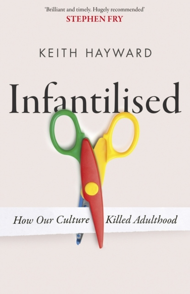 Infantilised: How Our Culture Killed Adulthood; Keith J. Hayward; 2025