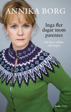 Inga fler dagar inom parentes : om livet, döden och sorgen; Annika Borg; 2007