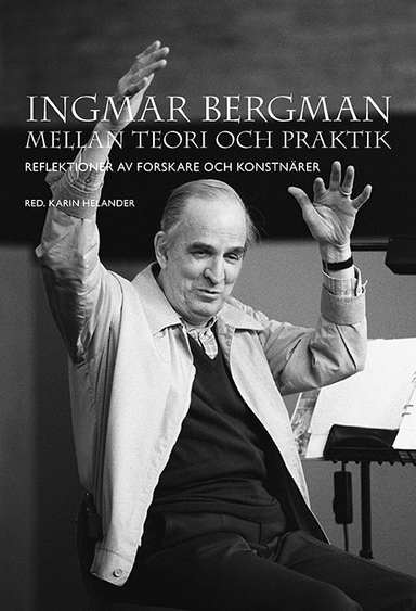 Ingmar Bergman mellan teori och praktik: Reflektioner av forskare och konstnärer; Karin Helander; 2019