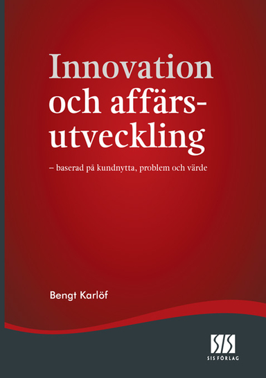 Innovation och affärsutveckling - baserad på kundnytta, problem och värde; Bengt Karlöf; 2008