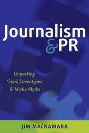 Journalism and PR : unpacking 'spin', stereotypes and media myths; Jim Macnamara; 2014