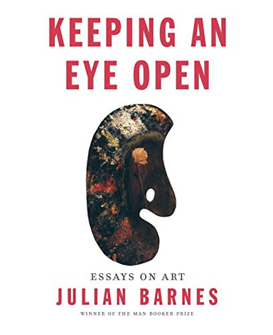 Keeping an Eye Open: Essays on Art; Julian Barnes; 2015