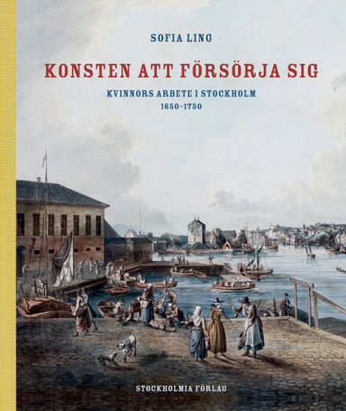 Konsten att försörja sig : kvinnors arbete i Stockholm 1650-1750; Sofia Ling; 2016