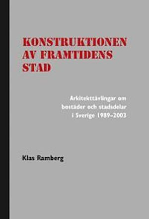 Konstruktionen av framtidens stad : arkitekttävlingar om bostäder och stadsdelar i Sverige 1989-2003; Klas Ramberg; 2012