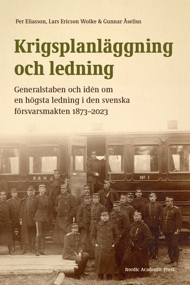 Krigsplanläggning och ledning : generalstaben och idén om en högsta ledning i den svenska försvarsmakten 1873–2023; Per Eliasson, Lars Ericsson Wolke, Gunnar Åselius; 2023