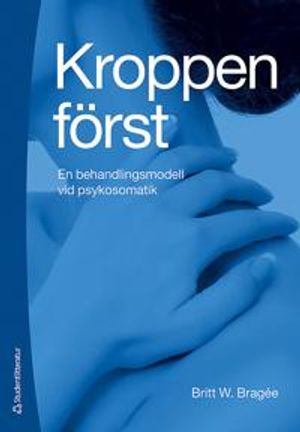 Kroppen först : en behandlingsmodell vid psykosomatik; Britt W. Bragée; 2013