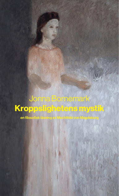 Kroppslighetens mystik : en filosofisk läsning av Mechthild von Magdeburg; Jonna Bornemark; 2021