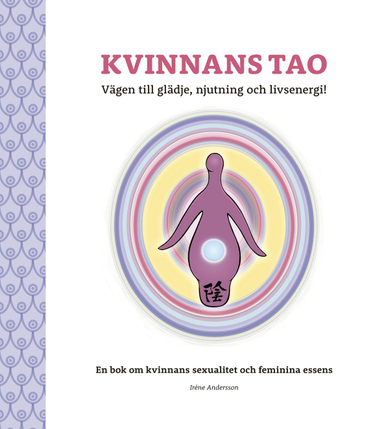 Kvinnans Tao : vägen till glädje, njutning och livsenergi! - en bok om kvinnans sexualitet och feminina essens; Irene Andersson; 2016