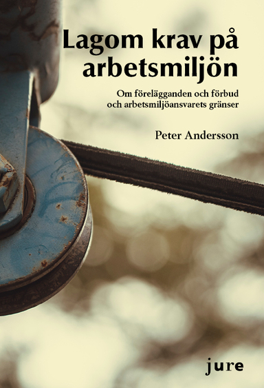 Lagom krav på arbetsmiljö – Om förelägganden och förbud och arbetsmiljöansvarets gränser; Peter Andersson; 2019