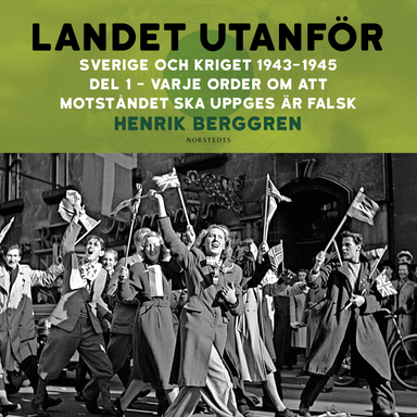 Landet utanför : Sverige och kriget 1943-1945. Del 3:1, Varje order om att motståndet ska uppges är falsk; Henrik Berggren; 2024