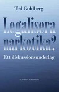 Legalisera narkotika? : ett diskussionsunderlag; Ted Goldberg; 2011