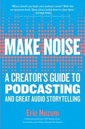 Make noise : a creator's guide to podcasting and great audio storytelling; Eric Nuzum; 2019