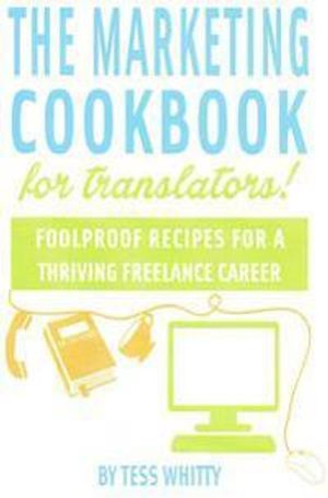 Marketing Cookbook for Translators: Foolproof recipes for a successful freelance career; Tess Whitty; 2014