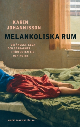 Melankoliska rum : om ångest, leda och sårbarhet i förfluten tid och nutid; Karin Johannisson; 2013