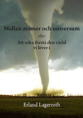 Mellan atomer och universum eller Att söka förstå den värld vi lever i; Erland Lagerroth; 2010