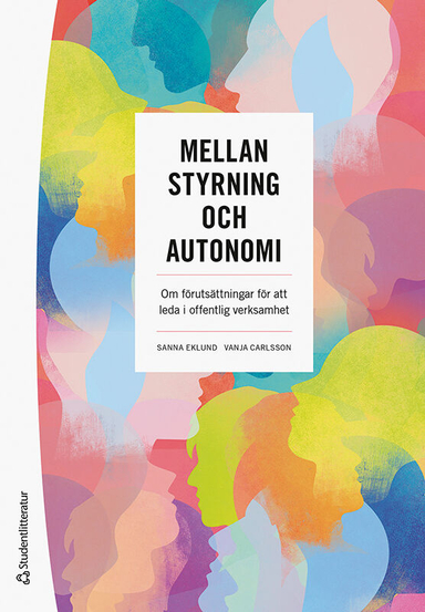 Mellan styrning och autonomi : om förutsättningar för att leda i offentlig verksamhet; Sanna Eklund, Vanja Carlsson; 2023