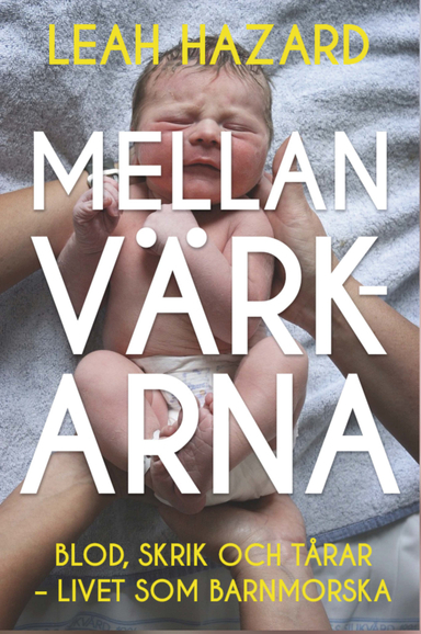 Mellan värkarna : blod, skrik och tårar - livet som barnmorska; Leah Hazard; 2020