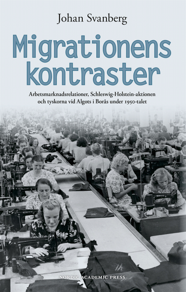 Migrationens kontraster : arbetsmarknadsrelationer, Schleswig-Holstein-aktionen och tyskorna vid Algots i Borås under 1950-talet; Johan Svanberg; 2016