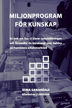 Miljonprogram för kunskap : en bok om hur vi klarar sysselsättningen och förmedlar de kunskaper som behövs på framtidens arbetsmarknad; Nima Sanandaji; 2015