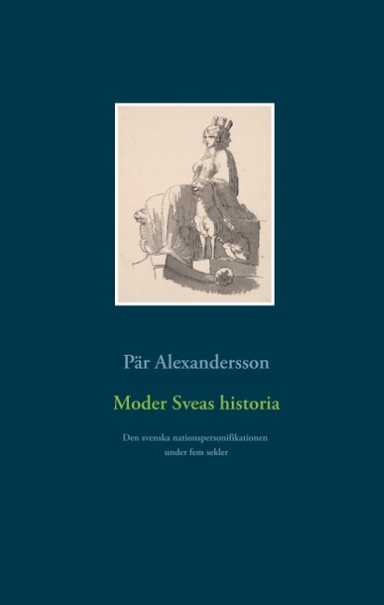 Moder Sveas historia : Den svenska nationspersonifikationen under fem sekle; Pär Alexandersson; 2018