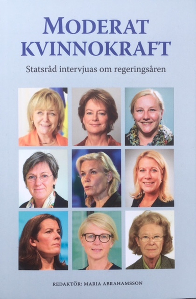 Moderat kvinnokraft : statsråd intervjuas om regeringsåren; Maria Ludvigsson, Maria Rankka, Mats Johansson, Rebeccca Weidmo Uvell, Krister Thelin, Claes Arvidsson, Sanna Rayman, Tove Lifvendahl; 2017