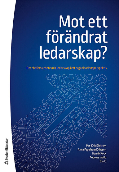 Mot ett förändrat ledarskap? - Om chefers arbete och ledarskap i ett organisationsperspektiv; Per-Erik Ellström, Anna Fogelberg Eriksson, Henrik Kock, Andreas Wallo, Mattias Elg, Jörgen Eklund, Daniel Lundqvist, Peter Nilsson; 2016