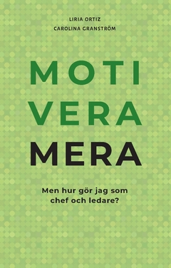 Motivera mera : men hur gör jag som chef och ledare?; Liria Ortiz, Carolina Granström; 2017