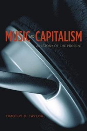 Music and Capitalism; Timothy D Taylor; 2015