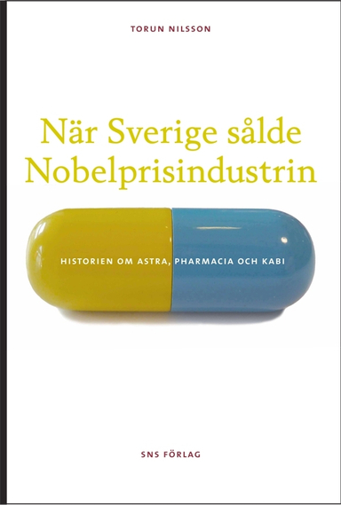 När Sverige sålde Nobelprisindustrin : historien om Astra, Pharmacia och Kabi; Torun Nilsson; 2010