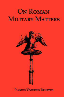 On Roman Military Matters; A 5th Century Training Manual in Organization, Weapons and Tactics, as Practiced by the Roman Legions; Flavius Vegetius Renatus, Vegetius; 2008