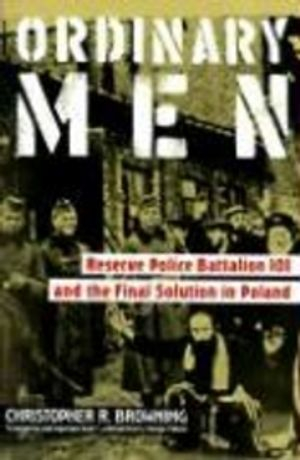 Ordinary men : Reserve Police Battalion 101 and the Final Solution in Poland; Christopher R. Browning; 1992