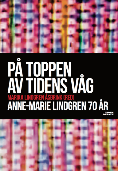 På toppen av tidens våg : Anne-Marie Lindgren 70 år; Ingvar Carlsson, Klas Gustavsson, Katrine Kielos, Stefan Löfven, Örjan Nyström, Kjell Rautio, Jenny Wrangborg; 2013