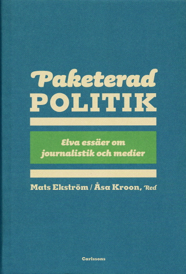 Paketerad politik : 11 essäer om journalistik, politik och media; Mats Ekström, Åsa Kroon; 2007