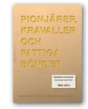 Pionjärer, kravaller och fattiga bönder : berättelser om Karlstad med omnejd under 150 år 1863-2012; Jon Räftegård, Peter Olausson, Erik Wångmar, Thomas Kvarnbratt, Johan Samuelsson, Lena Fjellborg, Per-Ola Åström; 2012