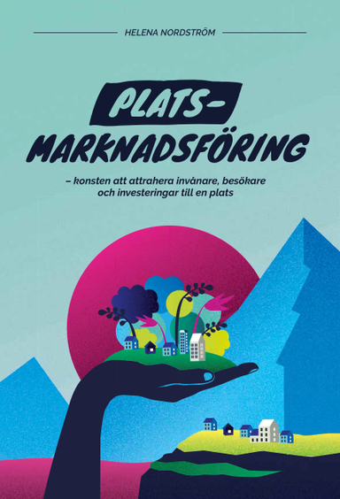 Platsmarknadsföring : konsten att attrahera invånare, besökare och investeringar till en plats; Helena Nordström; 2018