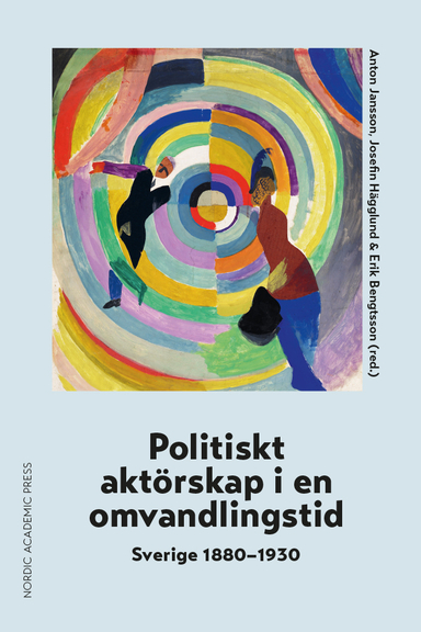 Politiskt aktörskap i en omvandlingstid : Sverige 1880-1930; Anton Jansson, Josefin Hägglund, Erik Bengtsson; 2024