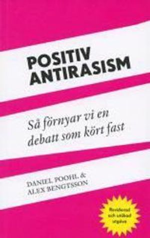 Positiv antirasism : så förnyar vi en debatt som kört fast; Daniel Poohl, Alex Bengtsson; 2013