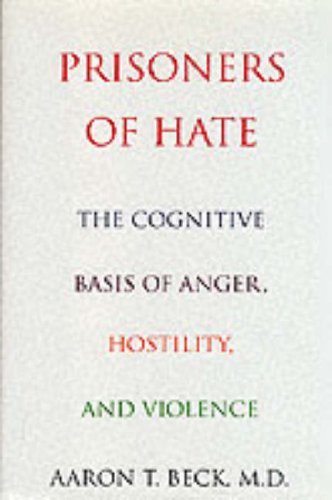 Prisoners Of Hate: The Cognitive Basis of Anger, Hostility, and Violence; Aaron T. Beck, M.D.; 1999