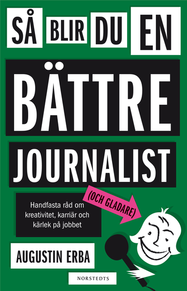 Så blir du en bättre journalist (och gladare) : handfasta råd om kreativitet, karriär och kärlek på jobbet; Augustin Erba; 2010