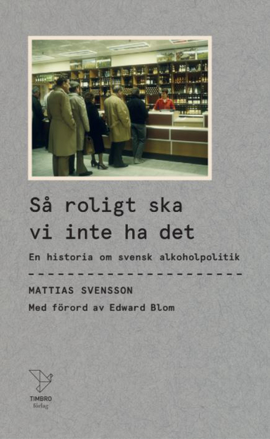 Så roligt ska vi inte ha det : en historia om svensk alkoholpolitik; Mattias Svensson; 2021