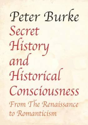 Secret History and Historical Consciousness From Renaissance to Romantic; Peter Burke; 2016