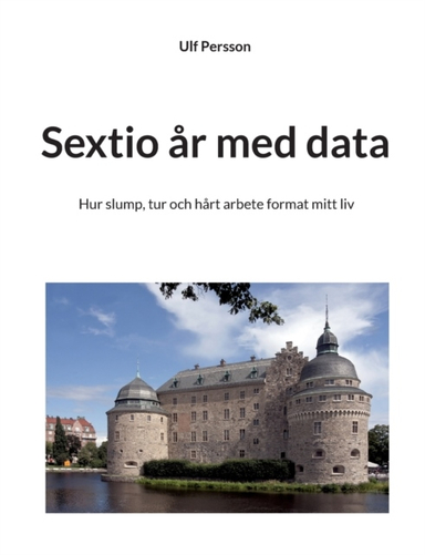 Sextio år med data : hur slump, tur och hårt arbete format mitt liv; Ulf Persson; 2022