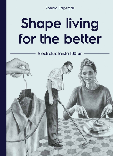 Shape living for the better : Electrolux första 100 år; Ronald Fagerfjäll; 2019